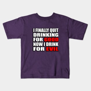 I finally quit drinking for good. Now I drink for evil - sarcastic joke Kids T-Shirt